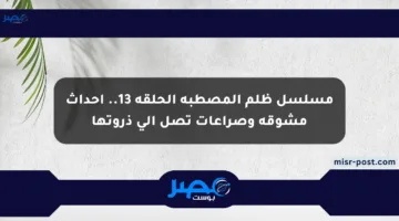 مسلسل ظلم المصطبة الحلقة 13.. أحداث مشوقة وصراعات تصل إلى ذروتها